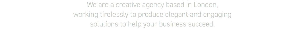 We are a creative agency based in London,  working tirelessly to produce elegant and engaging  solutions to help your business succeed.