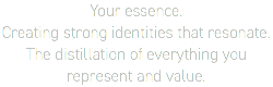 Your essence.  Creating strong identities that resonate. The distillation of everything you represent and value. 